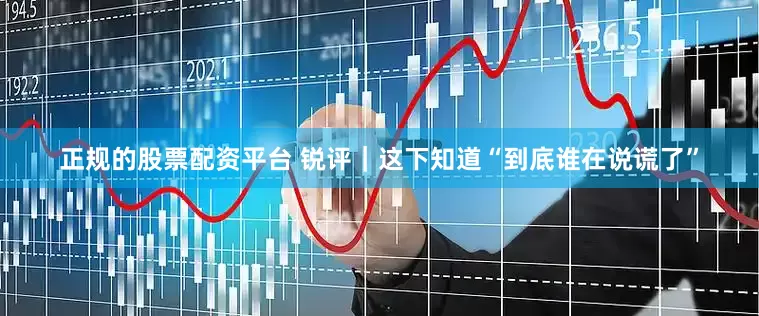 正规的股票配资平台 锐评｜这下知道“到底谁在说谎了”