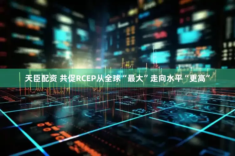 天臣配资 共促RCEP从全球“最大”走向水平“更高”