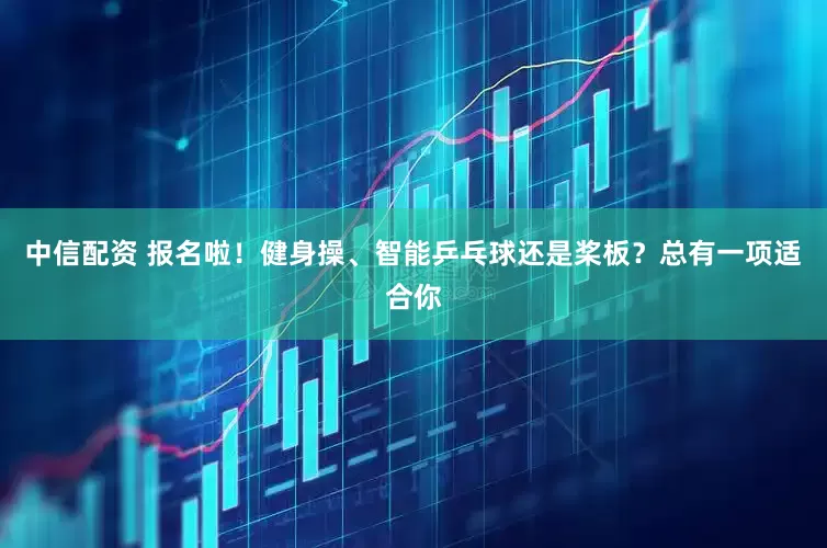 中信配资 报名啦！健身操、智能乒乓球还是桨板？总有一项适合你