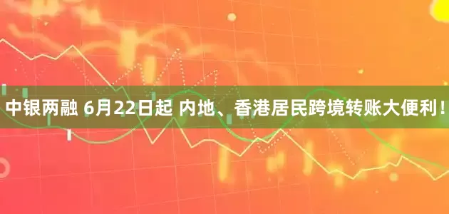 中银两融 6月22日起 内地、香港居民跨境转账大便利！