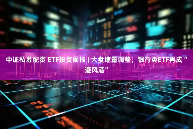 中证私募配资 ETF投资周报 | 大盘缩量调整，银行类ETF再成“避风港”