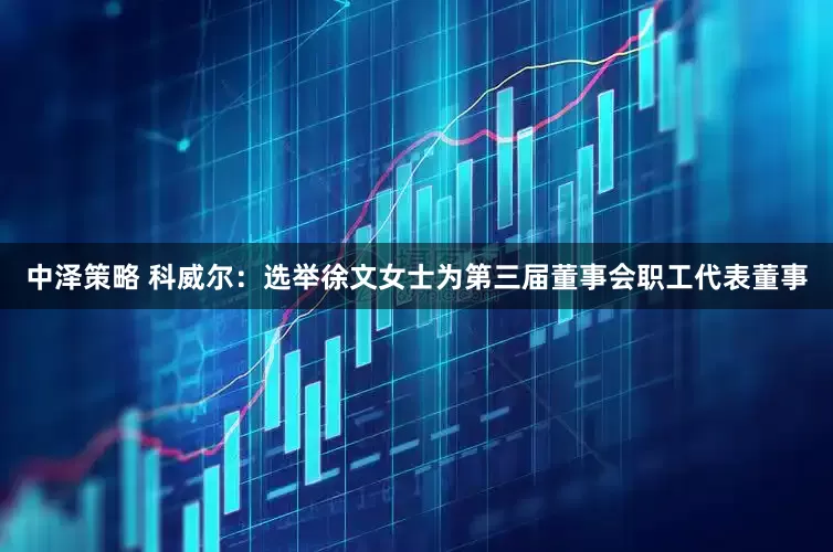 中泽策略 科威尔：选举徐文女士为第三届董事会职工代表董事