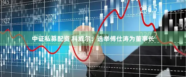 中证私募配资 科威尔：选举傅仕涛为董事长