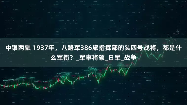 中银两融 1937年，八路军386旅指挥部的头四号战将，都是什么军衔？_军事将领_日军_战争