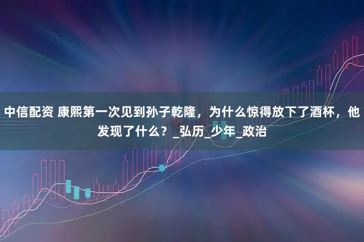 中信配资 康熙第一次见到孙子乾隆，为什么惊得放下了酒杯，他发现了什么？_弘历_少年_政治