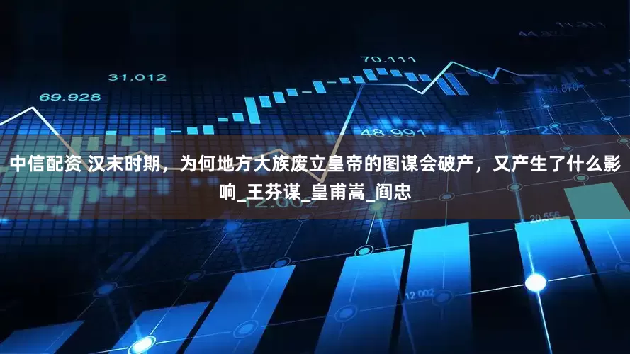 中信配资 汉末时期，为何地方大族废立皇帝的图谋会破产，又产生了什么影响_王芬谋_皇甫嵩_阎忠