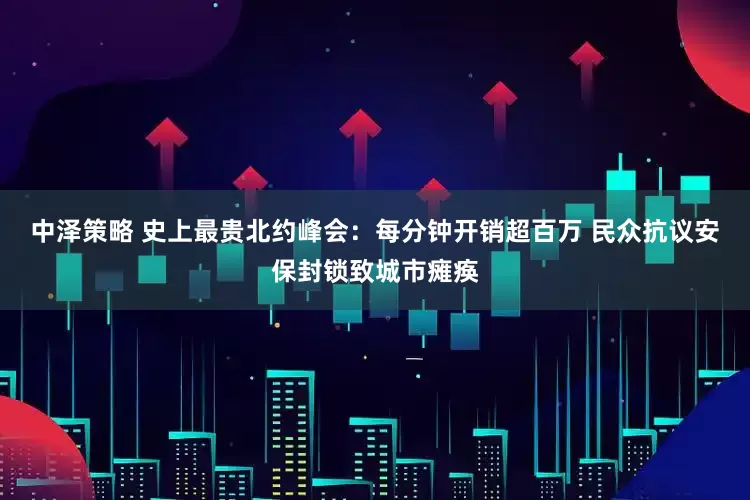 中泽策略 史上最贵北约峰会：每分钟开销超百万 民众抗议安保封锁致城市瘫痪