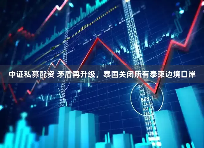 中证私募配资 矛盾再升级，泰国关闭所有泰柬边境口岸