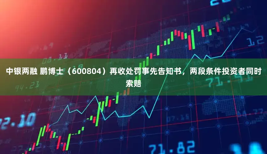 中银两融 鹏博士（600804）再收处罚事先告知书，两段条件投资者同时索赔
