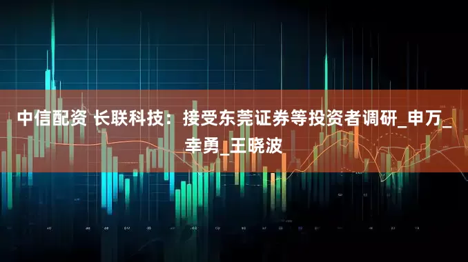 中信配资 长联科技：接受东莞证券等投资者调研_申万_幸勇_王晓波