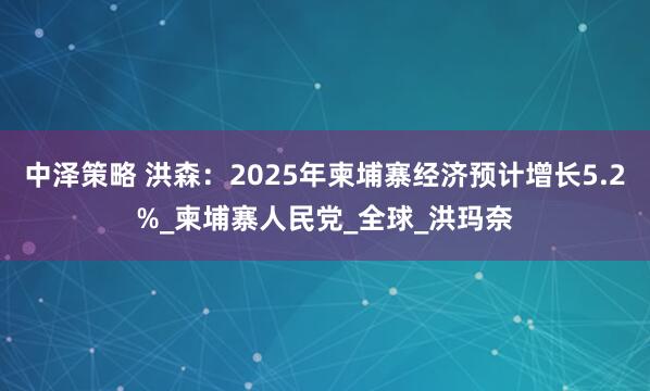 中泽策略 洪森：2025年柬埔寨经济预计增长5.2%_柬埔寨人民党_全球_洪玛奈