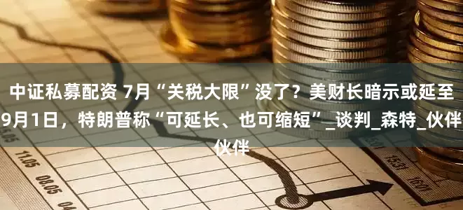 中证私募配资 7月“关税大限”没了？美财长暗示或延至9月1日，特朗普称“可延长、也可缩短”_谈判_森特_伙伴