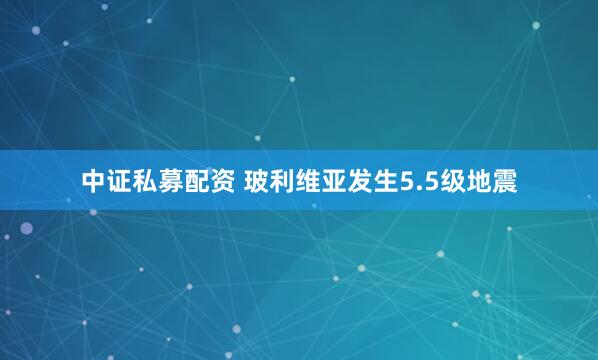 中证私募配资 玻利维亚发生5.5级地震