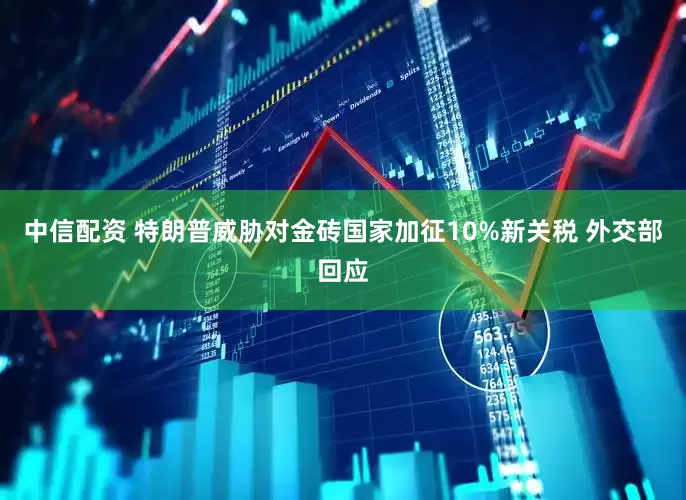 中信配资 特朗普威胁对金砖国家加征10%新关税 外交部回应