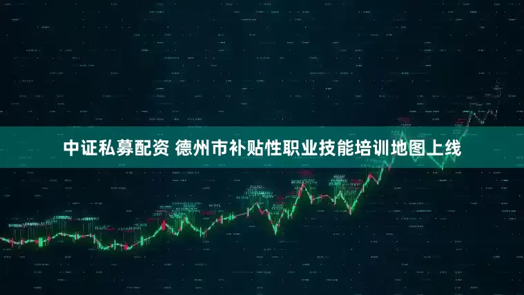 中证私募配资 德州市补贴性职业技能培训地图上线