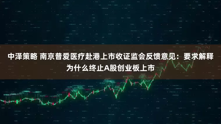 中泽策略 南京普爱医疗赴港上市收证监会反馈意见：要求解释为什么终止A股创业板上市