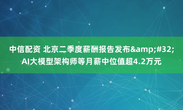 中信配资 北京二季度薪酬报告发布&#32;AI大模型架构师等月薪中位值超4.2万元
