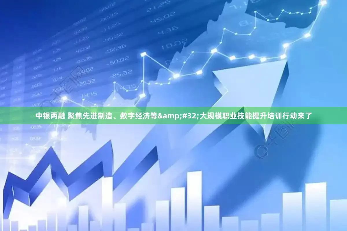 中银两融 聚焦先进制造、数字经济等&#32;大规模职业技能提升培训行动来了