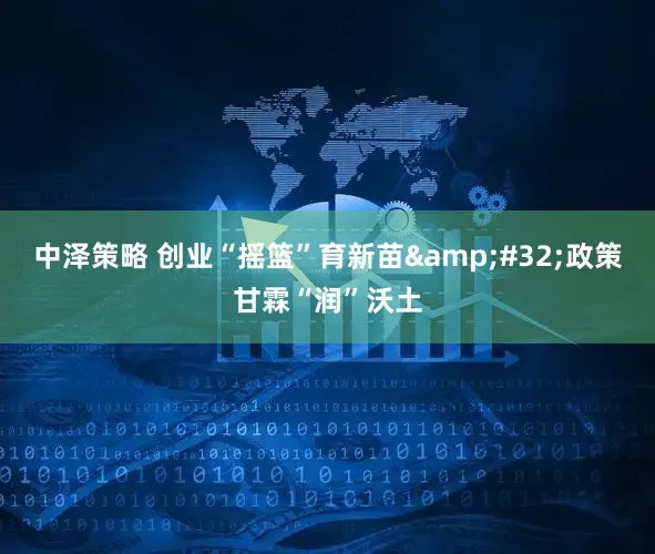 中泽策略 创业“摇篮”育新苗&#32;政策甘霖“润”沃土