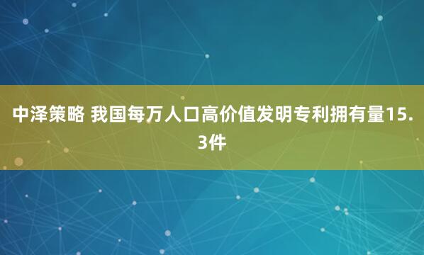 中泽策略 我国每万人口高价值发明专利拥有量15.3件