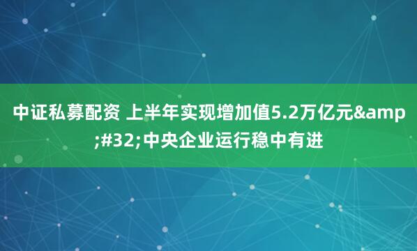 中证私募配资 上半年实现增加值5.2万亿元&#32;中央企业运行稳中有进
