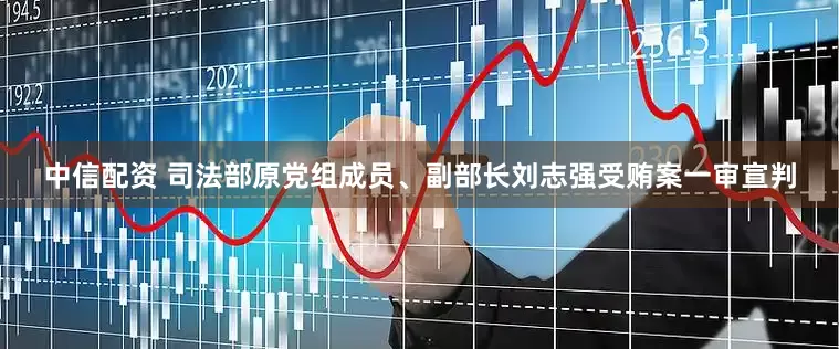 中信配资 司法部原党组成员、副部长刘志强受贿案一审宣判
