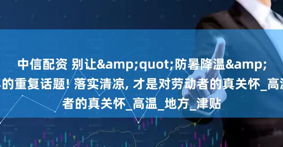中信配资 别让&quot;防暑降温&quot;成每年的重复话题! 落实清凉, 才是对劳动者的真关怀_高温_地方_津贴