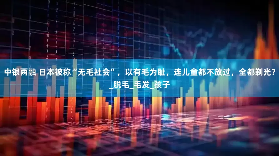 中银两融 日本被称“无毛社会”，以有毛为耻，连儿童都不放过，全都剃光？_脱毛_毛发_孩子