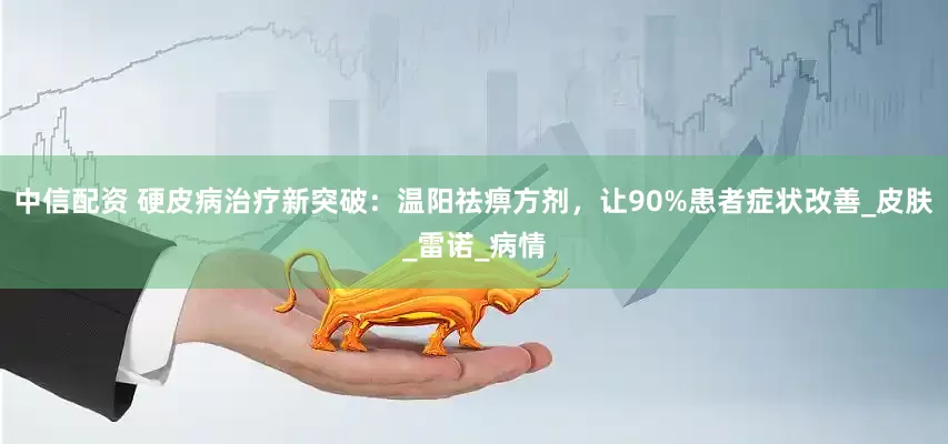 中信配资 硬皮病治疗新突破：温阳祛痹方剂，让90%患者症状改善_皮肤_雷诺_病情