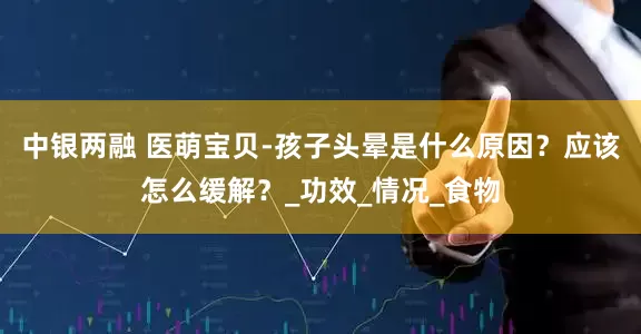 中银两融 医萌宝贝-孩子头晕是什么原因？应该怎么缓解？_功效_情况_食物