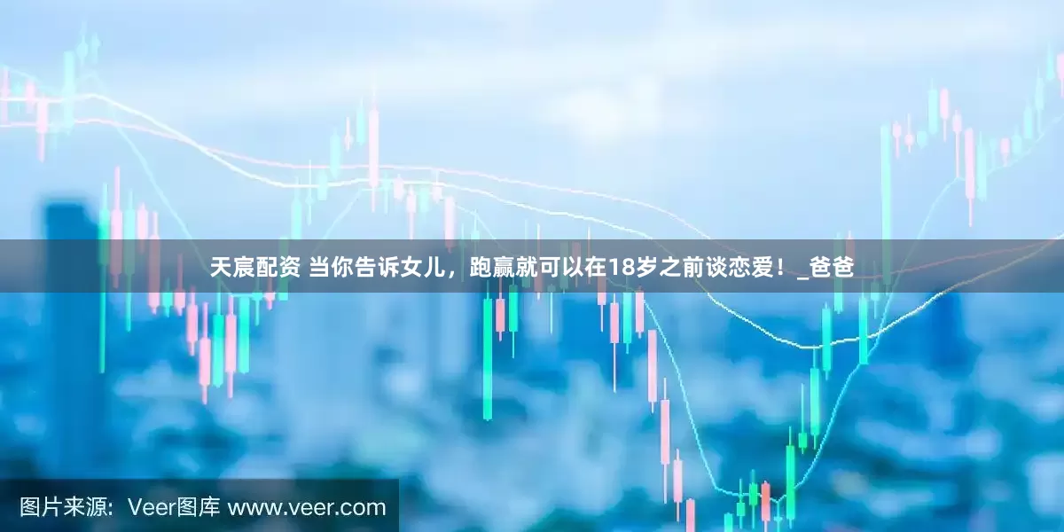 天宸配资 当你告诉女儿，跑赢就可以在18岁之前谈恋爱！_爸爸