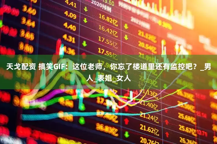 天戈配资 搞笑GIF：这位老师，你忘了楼道里还有监控吧？_男人_表姐_女人