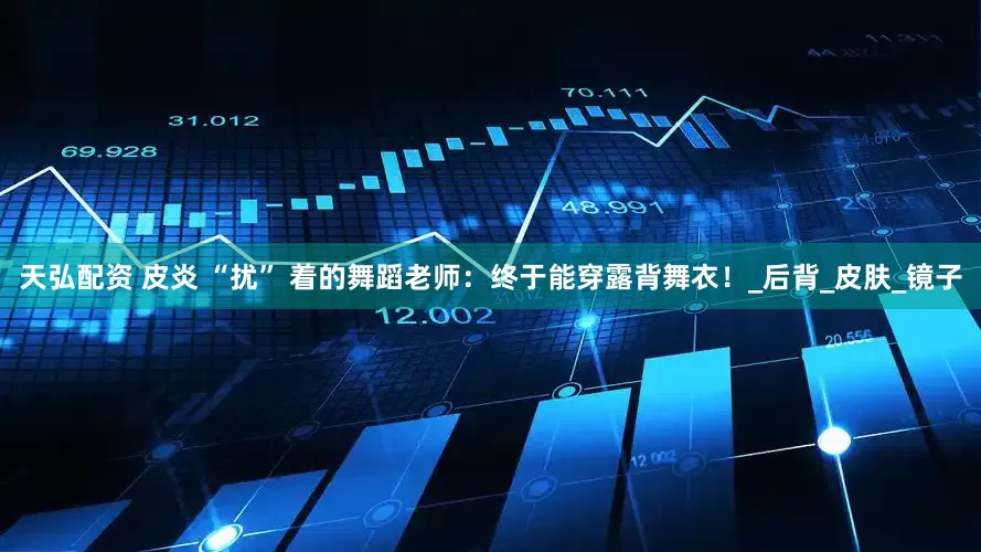 天弘配资 皮炎 “扰” 着的舞蹈老师：终于能穿露背舞衣！_后背_皮肤_镜子