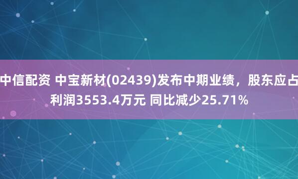 中信配资 中宝新材(02439)发布中期业绩，股东应占利润3553.4万元 同比减少25.71%