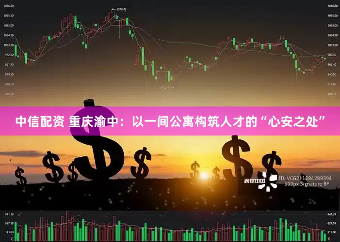 中信配资 重庆渝中:以一间公寓构筑人才的“心安之处”