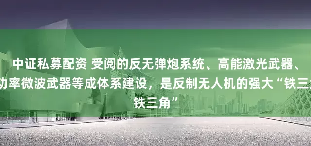 中证私募配资 受阅的反无弹炮系统、高能激光武器、高功率微波武器等成体系建设，是反制无人机的强大“铁三角”