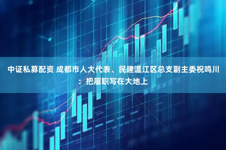 中证私募配资 成都市人大代表、民建温江区总支副主委祝鸣川：把履职写在大地上