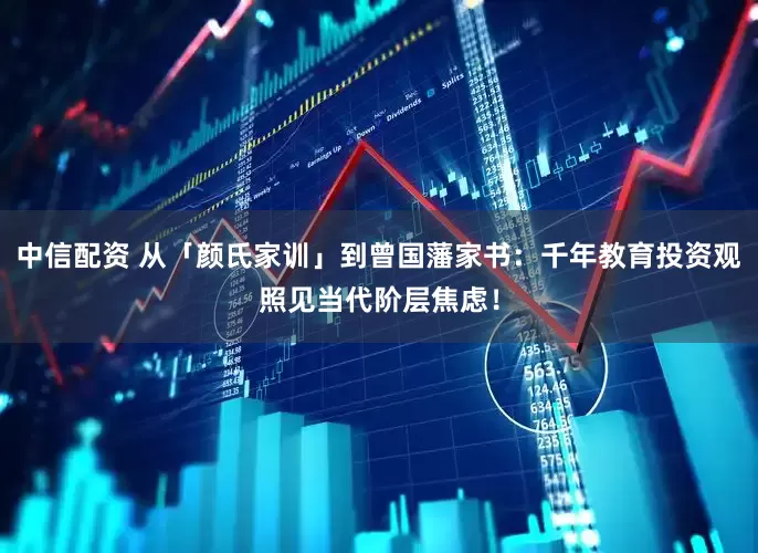 中信配资 从「颜氏家训」到曾国藩家书：千年教育投资观照见当代阶层焦虑！