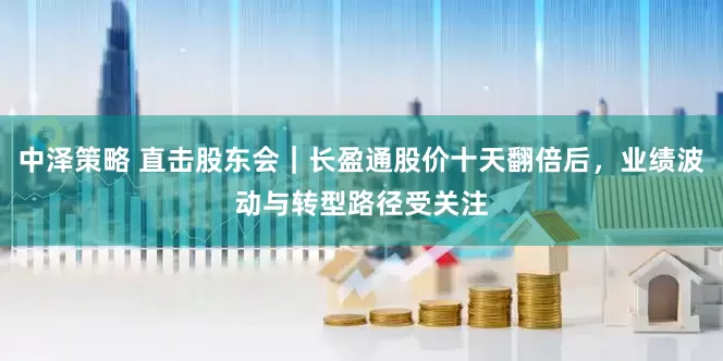 中泽策略 直击股东会｜长盈通股价十天翻倍后，业绩波动与转型路径受关注